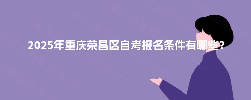 2025年重庆荣昌区自考报名条件有哪些? 2025年重庆荣昌区自考报名条件有哪些?