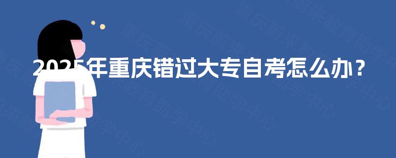 2025年重庆错过大专自考怎么办? 2025年重庆错过大专自考怎么办?