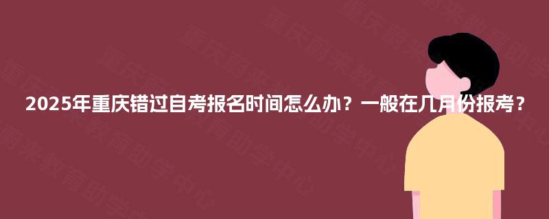 2025年重庆错过自考报名时间怎么办?一般在几月份报考? 2025年重庆错过自考报名时间怎么办?一般在几月份报考?