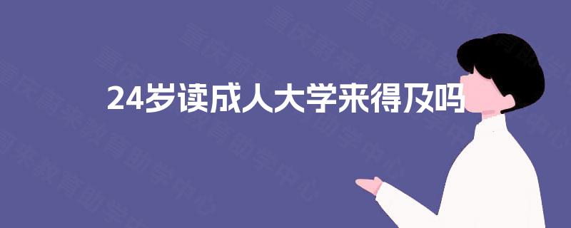 24岁读成人大学来得及吗 24岁读成人大学来得及吗
