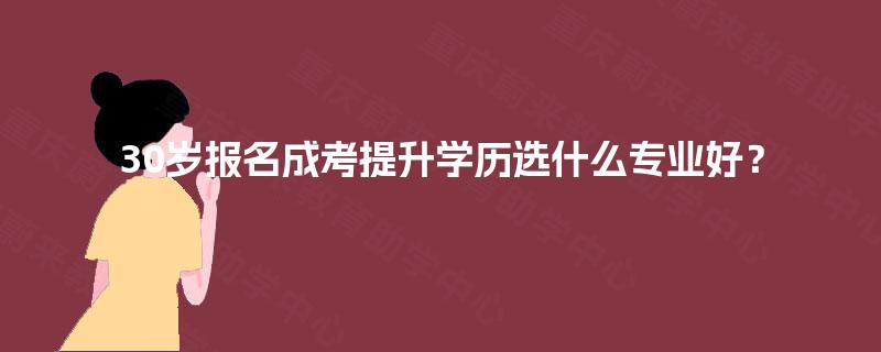 30岁报名成考提升学历选什么专业好？