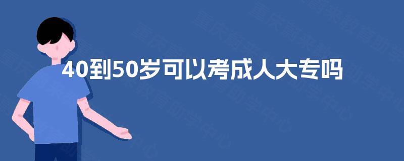 40到50岁可以考成人大专吗 40到50岁可以考成人大专吗