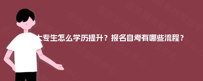 亳州大专生怎么学历提升?报名自考有哪些流程? 亳州大专生怎么学历提升?报名自考有哪些流程?