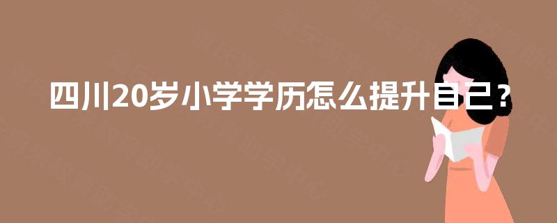 四川20岁小学学历怎么提升自己? 四川20岁小学学历怎么提升自己?