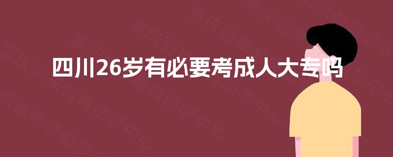 四川26岁有必要考成人大专吗 四川26岁有必要考成人大专吗
