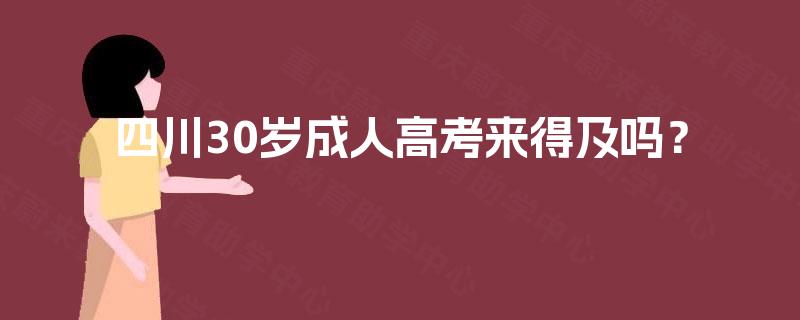 四川30岁成人高考来得及吗? 四川30岁成人高考来得及吗?