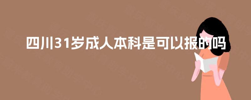 四川31岁成人本科是可以报的吗 四川31岁成人本科是可以报的吗