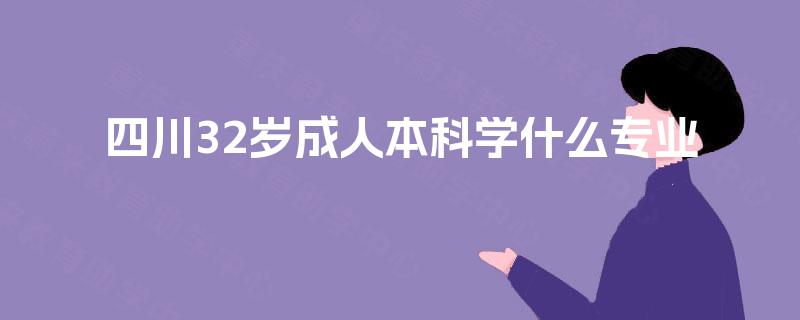 四川32岁成人本科学什么专业 四川32岁成人本科学什么专业