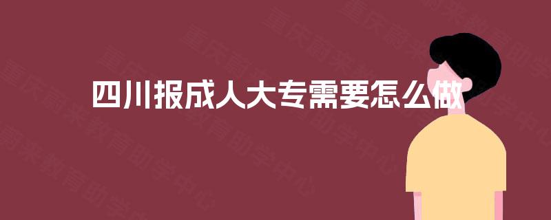 四川报成人大专需要怎么做 四川报成人大专需要怎么做