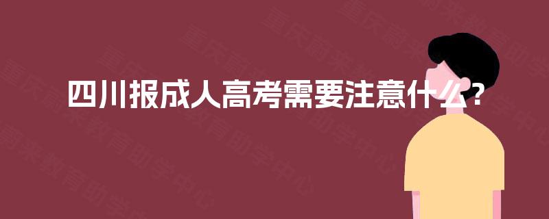 四川报成人高考需要注意什么? 四川报成人高考需要注意什么?