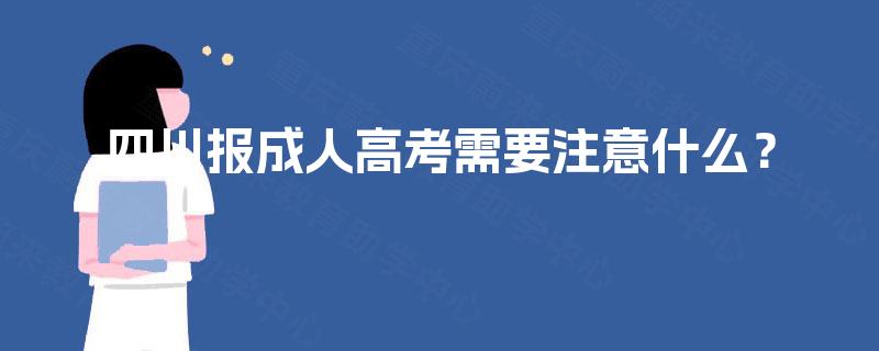 四川报成人高考需要注意什么? 四川报成人高考需要注意什么?