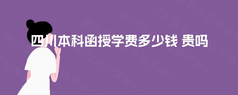 四川本科函授学费多少钱 贵吗 四川本科函授学费多少钱 贵吗