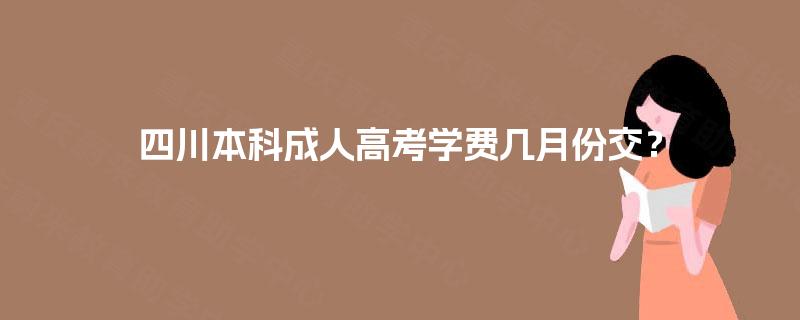 四川本科成人高考学费几月份交? 四川本科成人高考学费几月份交?