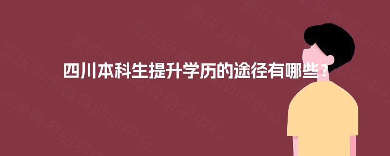 四川本科生提升学历的途径有哪些? 四川本科生提升学历的途径有哪些?