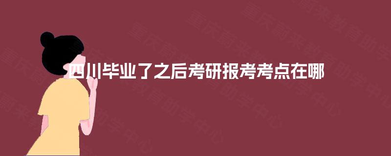 四川毕业了之后考研报考考点在哪 四川毕业了之后考研报考考点在哪