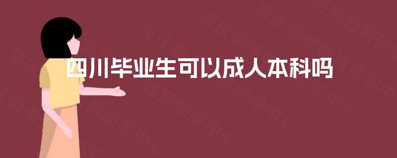 四川毕业生可以成人本科吗 四川毕业生可以成人本科吗