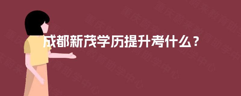 成都新茂学历提升考什么？