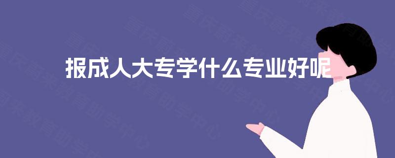 报成人大专学什么专业好呢