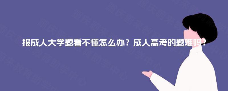 报成人大学题看不懂怎么办?成人高考的题难吗? 报成人大学题看不懂怎么办?成人高考的题难吗?