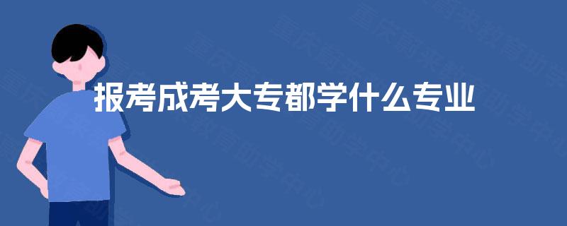 报考成考大专都学什么专业 报考成考大专都学什么专业