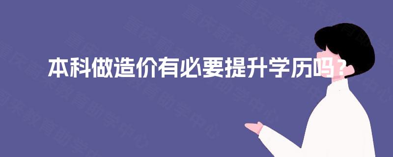本科做造价有必要提升学历吗? 本科做造价有必要提升学历吗?
