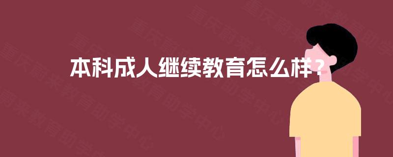 本科成人继续教育怎么样? 本科成人继续教育怎么样?