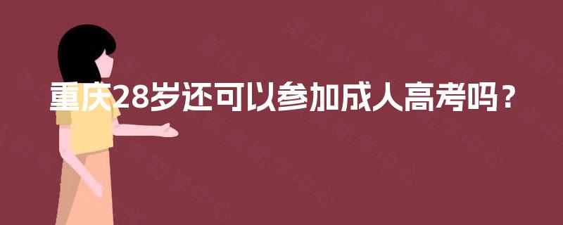 重庆28岁还可以参加成人高考吗? 重庆28岁还可以参加成人高考吗?