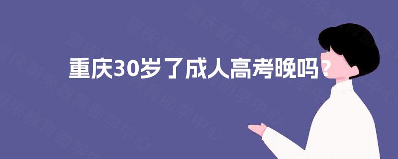 重庆30岁了成人高考晚吗? 重庆30岁了成人高考晚吗?