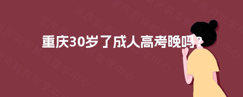 重庆30岁了成人高考晚吗? 重庆30岁了成人高考晚吗?