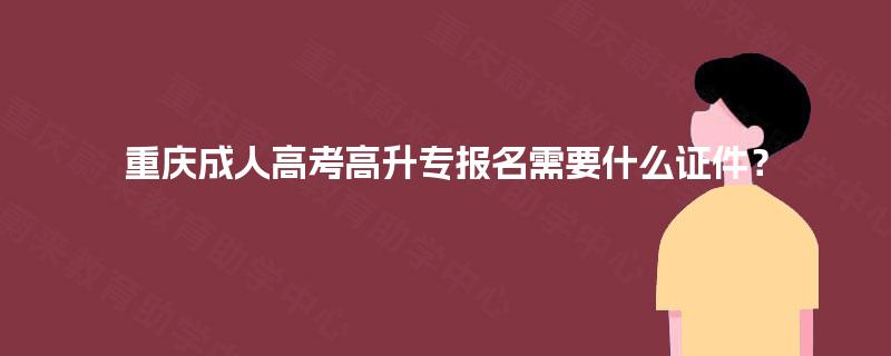 重庆成人高考高升专报名需要什么证件？