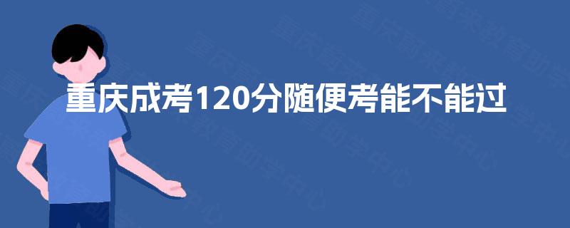重庆成考120分随便考能不能过 重庆成考120分随便考能不能过
