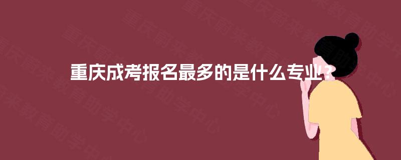 重庆成考报名最多的是什么专业? 重庆成考报名最多的是什么专业?