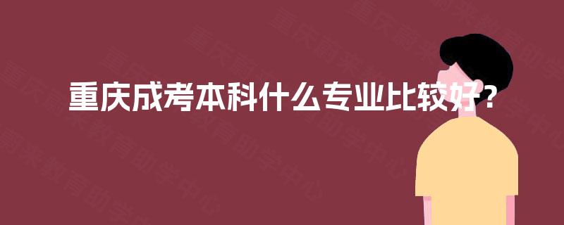重庆成考本科什么专业比较好? 重庆成考本科什么专业比较好?