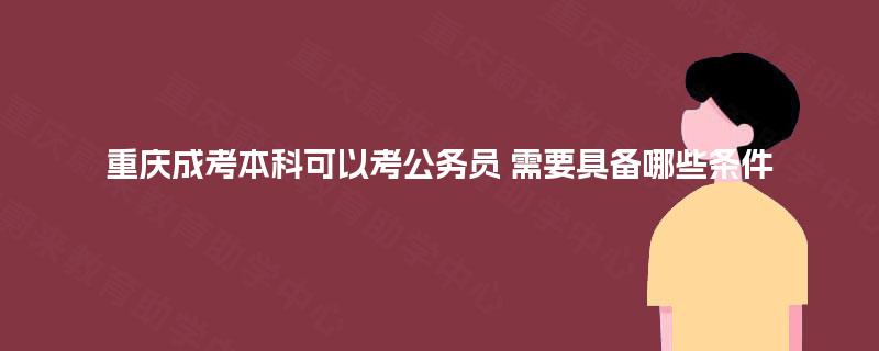重庆成考本科可以考公务员 需要具备哪些条件 重庆成考本科可以考公务员 需要具备哪些条件