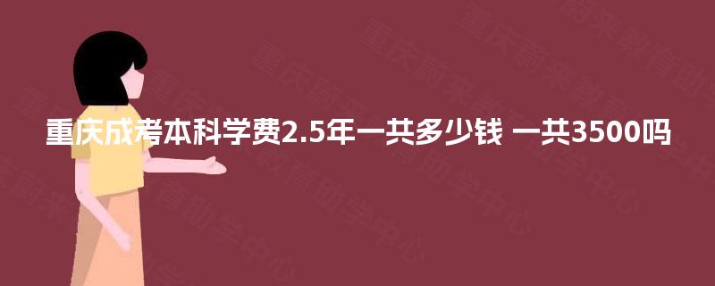 重庆成考本科学费2.5年一共多少钱 一共3500吗