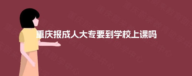 重庆报成人大专要到学校上课吗 重庆报成人大专要到学校上课吗
