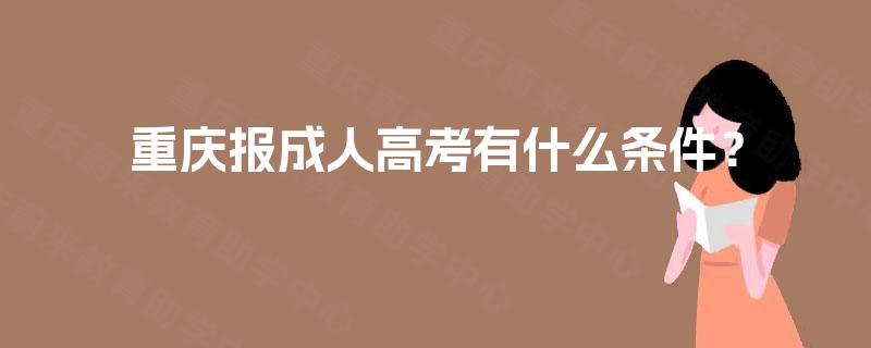 重庆报成人高考有什么条件? 重庆报成人高考有什么条件?