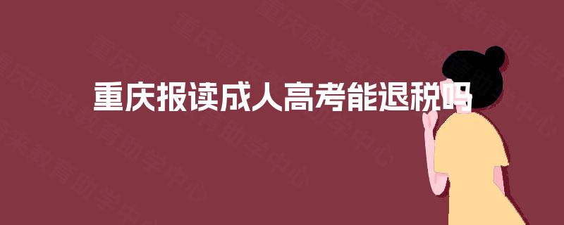 重庆报读成人高考能退税吗 重庆报读成人高考能退税吗