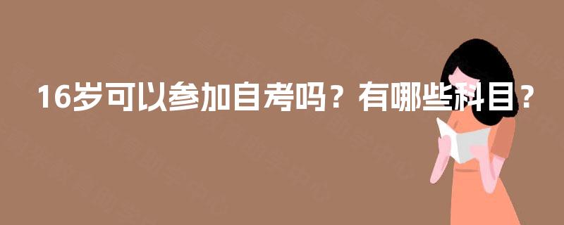 16岁可以参加自考吗?有哪些科目? 16岁可以参加自考吗?有哪些科目?