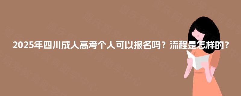 2025年四川成人高考个人可以报名吗?流程是怎样的? 2025年四川成人高考个人可以报名吗?流程是怎样的?