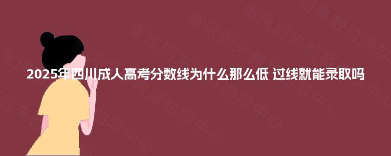 2025年四川成人高考分数线为什么那么低 过线就能录取吗 2025年四川成人高考分数线为什么那么低 过线就能录取吗
