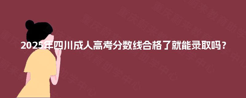 2025年四川成人高考分数线合格了就能录取吗? 2025年四川成人高考分数线合格了就能录取吗?