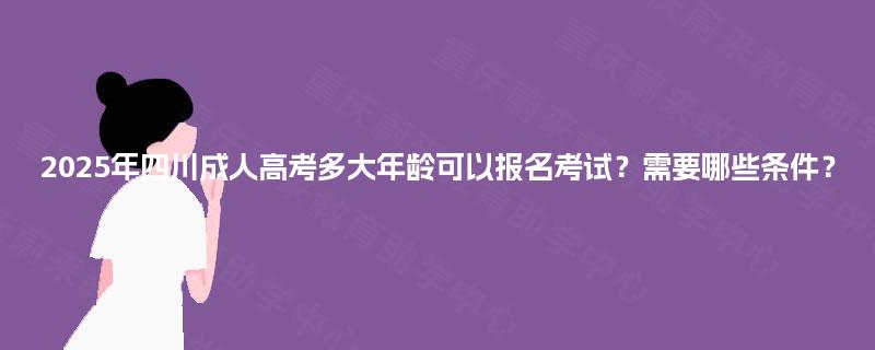 2025年四川成人高考多大年龄可以报名考试？需要哪些条件？