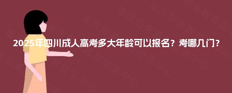 2025年四川成人高考多大年龄可以报名？考哪几门？