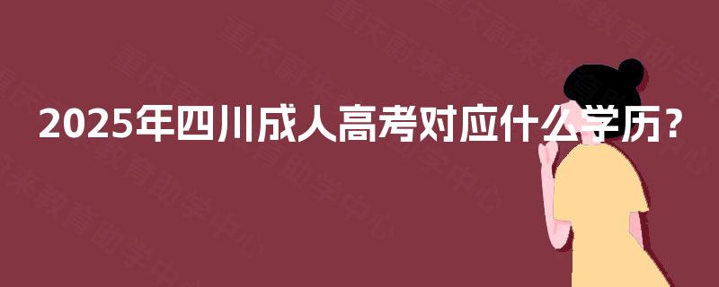 2025年四川成人高考对应什么学历? 2025年四川成人高考对应什么学历?