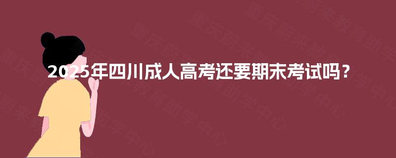 2025年四川成人高考还要期末考试吗? 2025年四川成人高考还要期末考试吗?