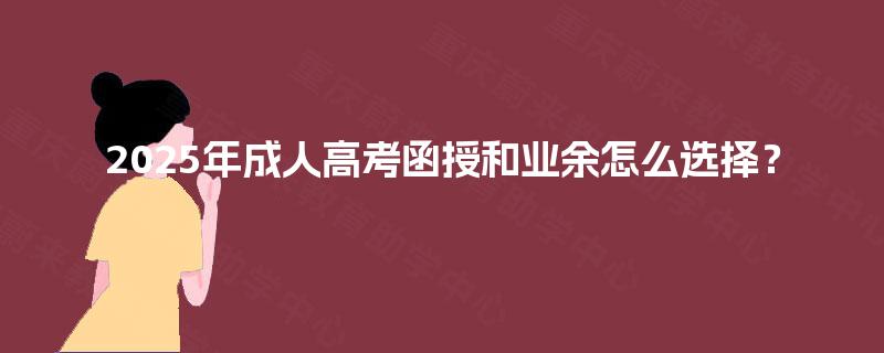 2025年成人高考函授和业余怎么选择? 2025年成人高考函授和业余怎么选择?