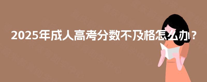 2025年成人高考分数不及格怎么办? 2025年成人高考分数不及格怎么办?
