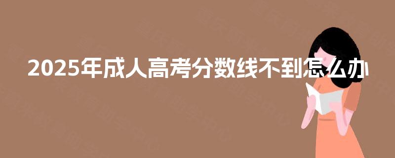 2025年成人高考分数线不到怎么办 2025年成人高考分数线不到怎么办