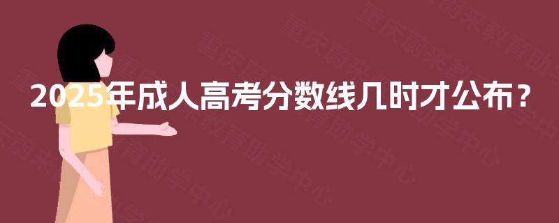 2025年成人高考分数线几时才公布? 2025年成人高考分数线几时才公布?
